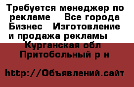 Требуется менеджер по рекламе! - Все города Бизнес » Изготовление и продажа рекламы   . Курганская обл.,Притобольный р-н